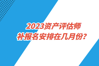 2023資產(chǎn)評估師補報名安排在幾月份？