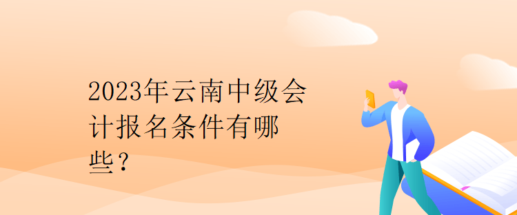 2023年云南中級(jí)會(huì)計(jì)報(bào)名條件有哪些？