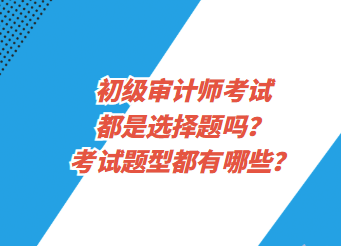 初級(jí)審計(jì)師考試都是選擇題嗎？考試題型都有哪些？