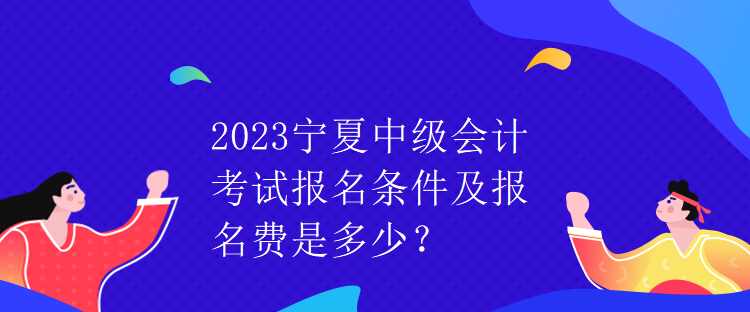 2023寧夏中級會計(jì)考試報(bào)名條件及報(bào)名費(fèi)是多少？