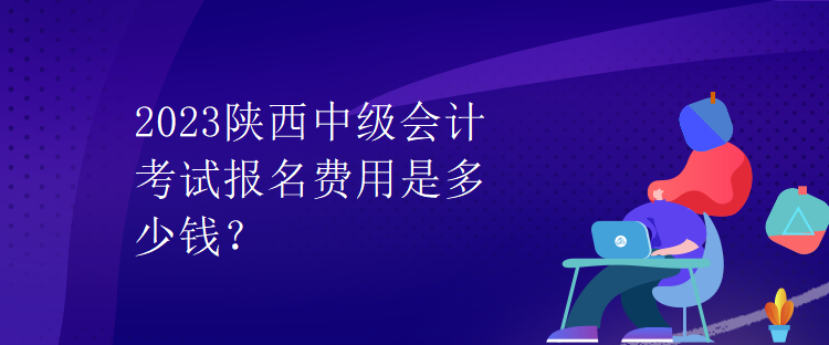 2023陜西中級(jí)會(huì)計(jì)考試報(bào)名費(fèi)用是多少錢？