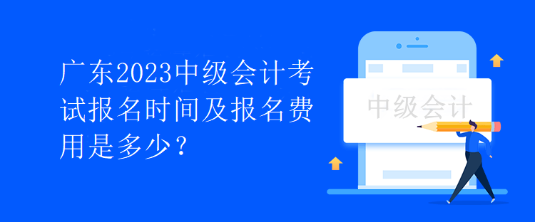 廣東2023中級(jí)會(huì)計(jì)考試報(bào)名時(shí)間及報(bào)名費(fèi)用是多少？