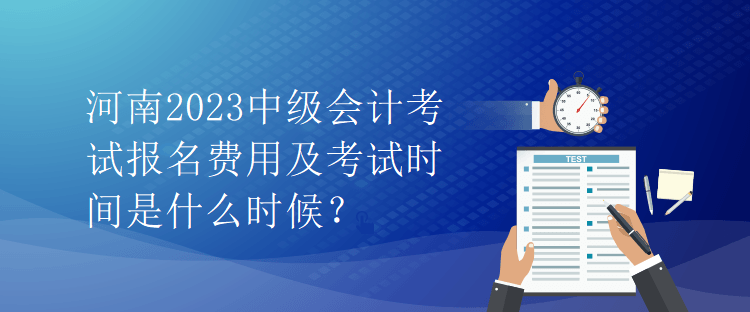 河南2023中級(jí)會(huì)計(jì)考試報(bào)名費(fèi)用及考試時(shí)間是什么時(shí)候？