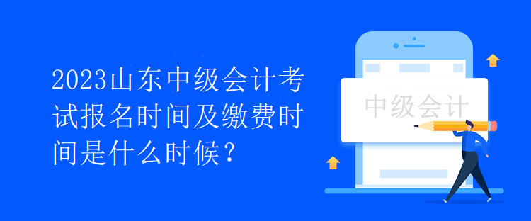 2023山東中級會計考試報名時間及繳費時間是什么時候？