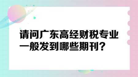 請(qǐng)問(wèn)廣東高經(jīng)財(cái)稅專(zhuān)業(yè)一般發(fā)到哪些期刊？