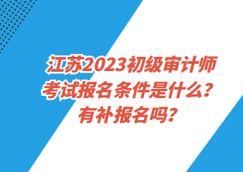 江蘇2023初級審計師考試報名條件是什么？有補報名嗎？