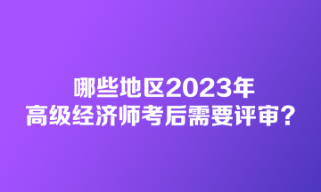 哪些地區(qū)2023年高級(jí)經(jīng)濟(jì)師考后需要評(píng)審？