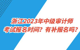 浙江2023年中級審計師考試報名時間？有補報名嗎？