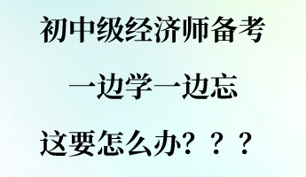 初中級經(jīng)濟(jì)師備考一邊學(xué)一邊忘 這要怎么辦？？？