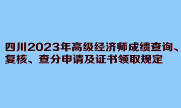 四川2023年高級(jí)經(jīng)濟(jì)師成績(jī)查詢、復(fù)核、查分申請(qǐng)及證書(shū)領(lǐng)取規(guī)定