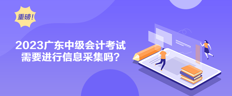 2023廣東中級(jí)會(huì)計(jì)考試需要進(jìn)行信息采集嗎？