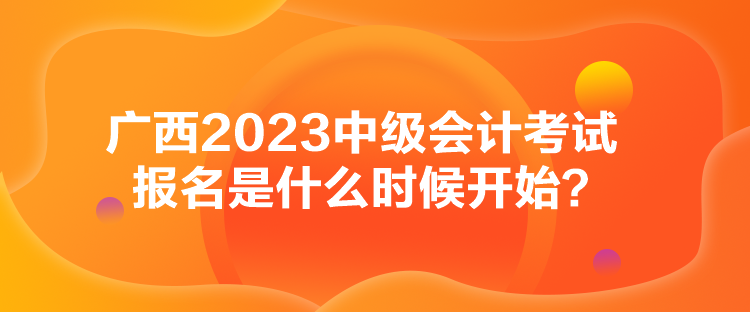 廣西2023中級會計考試報名是什么時候開始？