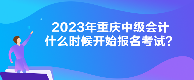 2023年重慶中級會計什么時候開始報名考試？