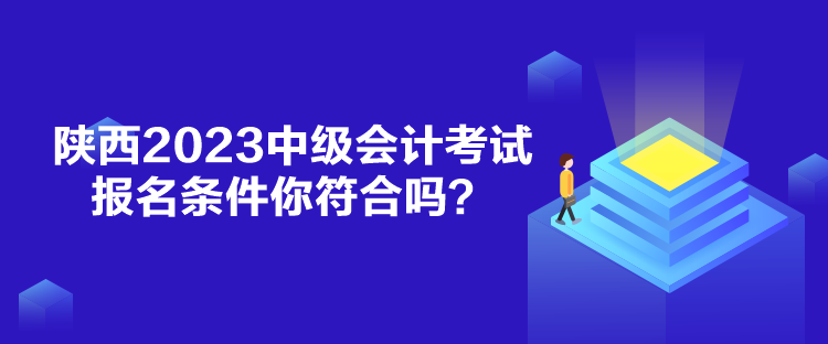 陜西2023中級(jí)會(huì)計(jì)考試報(bào)名條件你符合嗎？