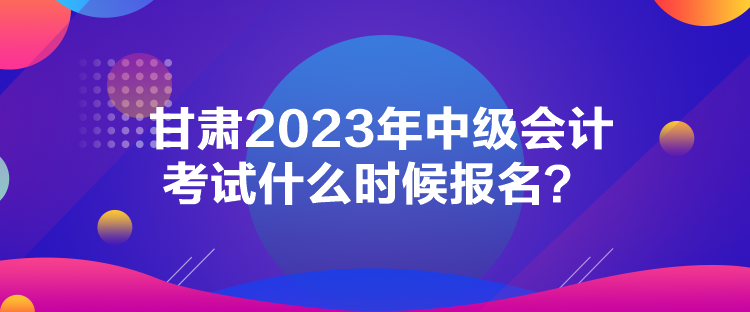 甘肅2023年中級會計考試什么時候報名？