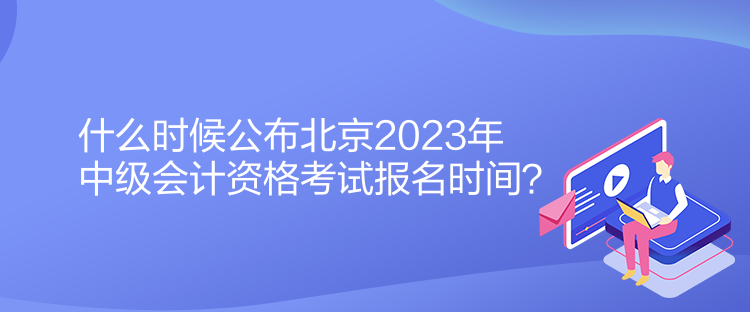 什么時(shí)候公布北京2023年中級(jí)會(huì)計(jì)資格考試報(bào)名時(shí)間？