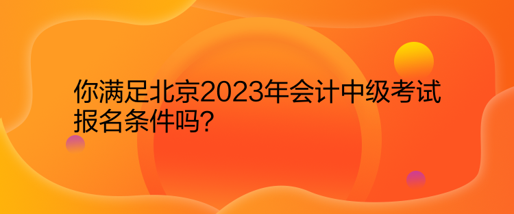 你滿足北京2023年會計中級考試報名條件嗎？