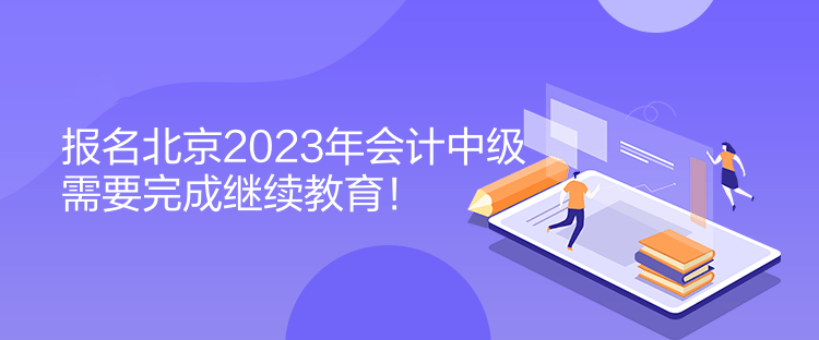 報(bào)名北京2023年會(huì)計(jì)中級(jí)需要完成繼續(xù)教育！