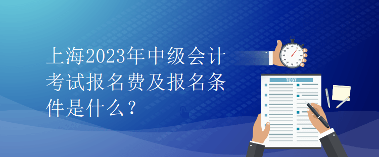 上海2023年中級會計考試報名費及報名條件是什么？