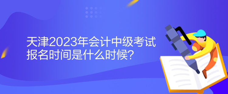 天津2023年會計中級考試報名時間是什么時候？