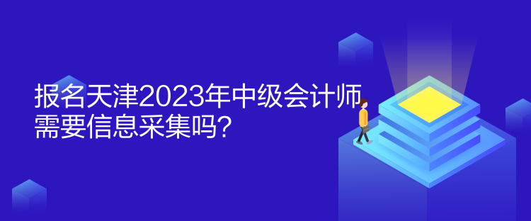 報名天津2023年中級會計師需要信息采集嗎？