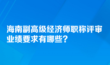 海南副高級經(jīng)濟(jì)師職稱評審業(yè)績要求有哪些？