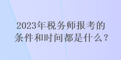 2023年稅務師報考的條件和時間都是什么？