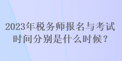 2023年稅務(wù)師報名與考試時間分別是什么時候？