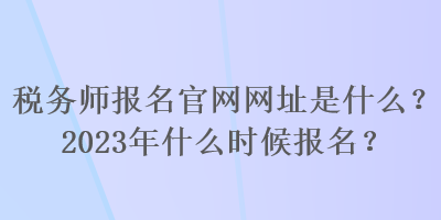 稅務(wù)師報名官網(wǎng)網(wǎng)址是什么？2023年什么時候報名？