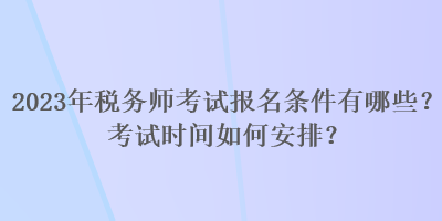 2023年稅務(wù)師考試報名條件有哪些？考試時間如何安排？