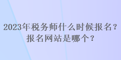 2023年稅務(wù)師什么時候報名？報名網(wǎng)站是哪個？