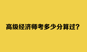 高級經(jīng)濟師考多少分算過？