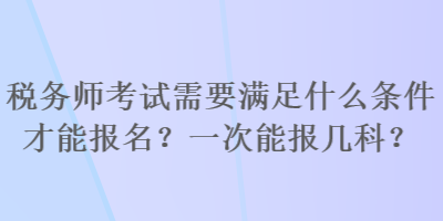 稅務(wù)師考試需要滿足什么條件才能報(bào)名？一次能報(bào)幾科？