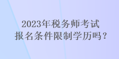 2023年稅務(wù)師考試報(bào)名條件限制學(xué)歷嗎？