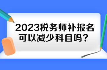 2023稅務(wù)師補(bǔ)報(bào)名可以減少科目嗎？