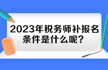 2023年稅務(wù)師補(bǔ)報(bào)名條件是什么呢？