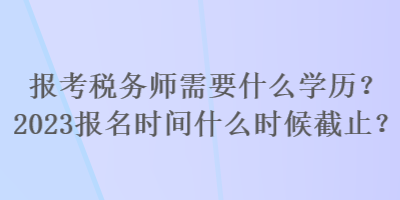 報考稅務(wù)師需要什么學(xué)歷？2023報名時間什么時候截止？