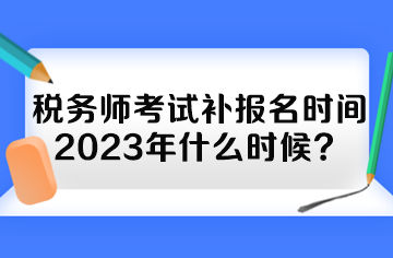 稅務(wù)師考試補(bǔ)報(bào)名時(shí)間2023年什么時(shí)候？