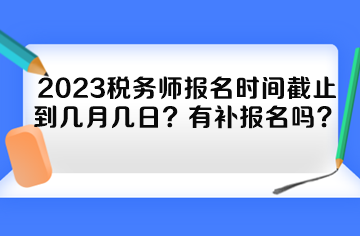 2023稅務(wù)師報名時間截止到幾月幾日？有補(bǔ)報名嗎？