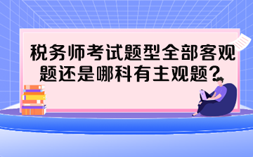 稅務(wù)師考試題型全部客觀題還是哪科有主觀題？