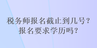 稅務(wù)師報名截止到幾號？報名要求學(xué)歷嗎？