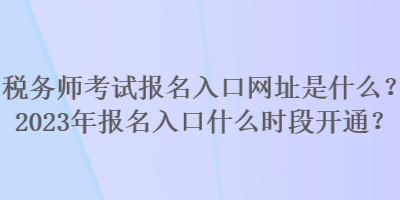 稅務(wù)師考試報名入口網(wǎng)址是什么？2023年報名入口什么時段開通？