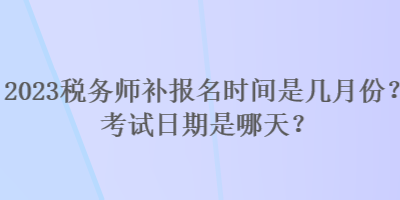 2023稅務(wù)師補(bǔ)報(bào)名時(shí)間是幾月份？考試日期是哪天？