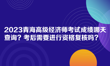 2023青海高級經(jīng)濟(jì)師考試成績哪天查詢？考后需要進(jìn)行資格復(fù)核嗎？