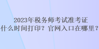 2023年稅務師考試準考證什么時間打印？官網(wǎng)入口在哪里？