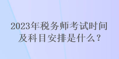 2023年稅務(wù)師考試時間及科目安排是什么？