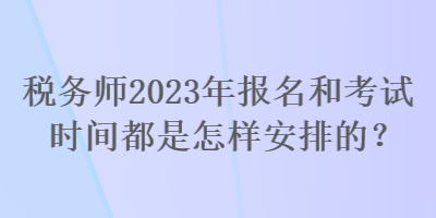 稅務(wù)師2023年報(bào)名和考試時(shí)間都是怎樣安排的？