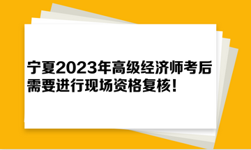 寧夏2023年高級經(jīng)濟師考后需要進行現(xiàn)場資格復核！