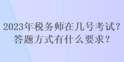 2023年稅務(wù)師在幾號(hào)考試？答題方式有什么要求？