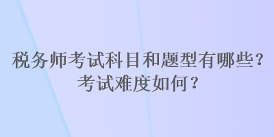 稅務(wù)師考試科目和題型有哪些？考試難度如何？